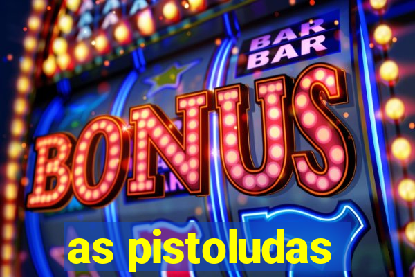 as pistoludas